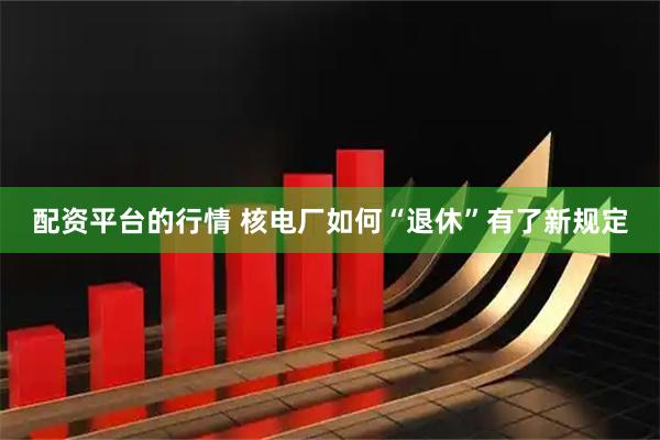 配资平台的行情 核电厂如何“退休”有了新规定