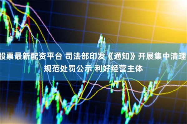 股票最新配资平台 司法部印发《通知》开展集中清理：规范处罚公示 利好经营主体