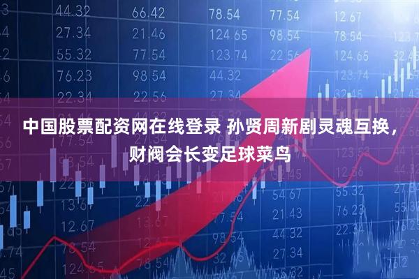 中国股票配资网在线登录 孙贤周新剧灵魂互换，财阀会长变足球菜鸟