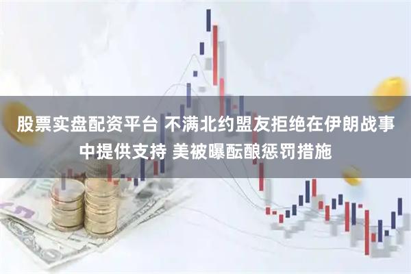 股票实盘配资平台 不满北约盟友拒绝在伊朗战事中提供支持 美被曝酝酿惩罚措施