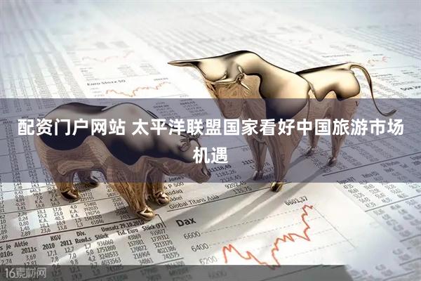 配资门户网站 太平洋联盟国家看好中国旅游市场机遇