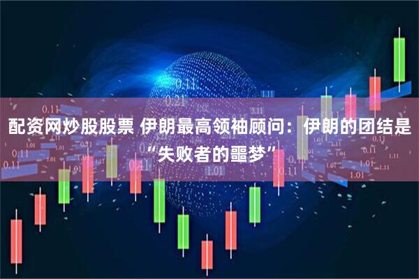 配资网炒股股票 伊朗最高领袖顾问：伊朗的团结是“失败者的噩梦”