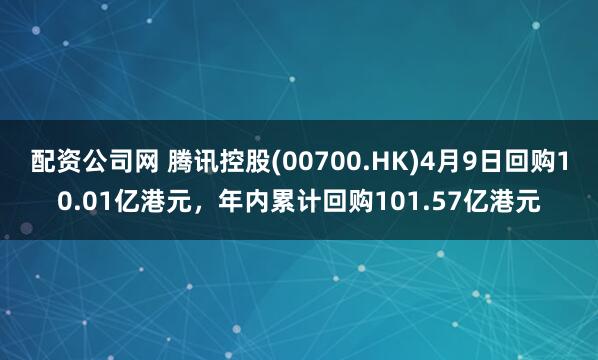 配资公司网 腾讯控股(00700.HK)4月9日回购10.01亿港元，年内累计回购101.57亿港元