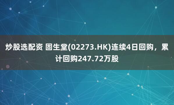 炒股选配资 固生堂(02273.HK)连续4日回购，累计回购247.72万股