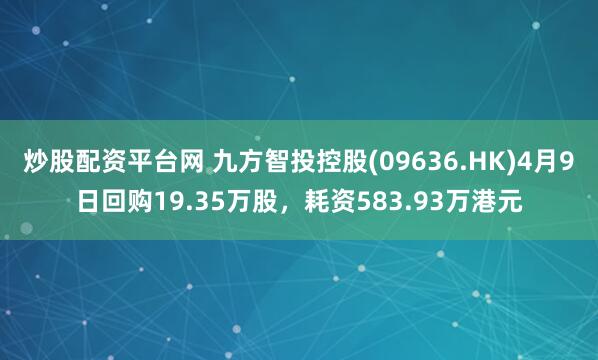 炒股配资平台网 九方智投控股(09636.HK)4月9日回购19.35万股，耗资583.93万港元
