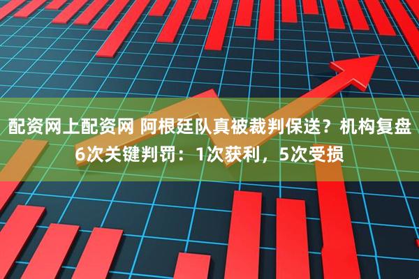 配资网上配资网 阿根廷队真被裁判保送？机构复盘6次关键判罚：1次获利，5次受损
