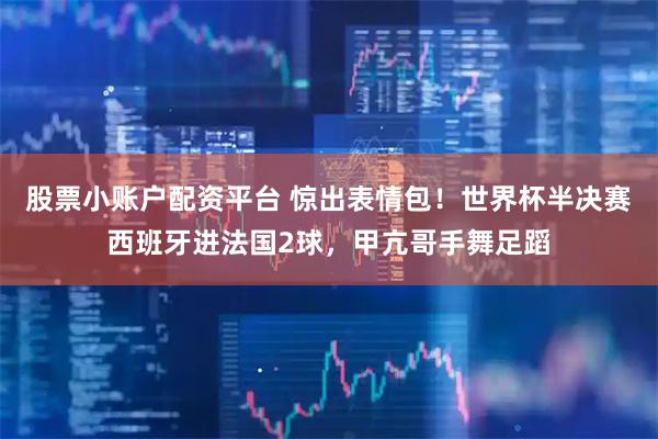 股票小账户配资平台 惊出表情包！世界杯半决赛西班牙进法国2球，甲亢哥手舞足蹈