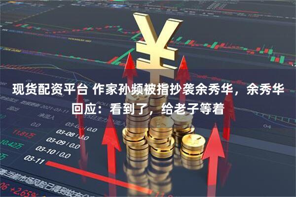 现货配资平台 作家孙频被指抄袭余秀华,余秀华回应:看到了,给老子等着