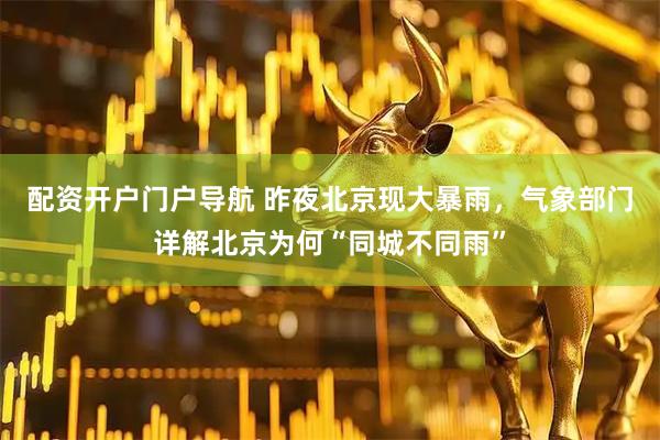 配资开户门户导航 昨夜北京现大暴雨,气象部门详解北京为何“同城不同雨”